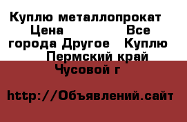 Куплю металлопрокат › Цена ­ 800 000 - Все города Другое » Куплю   . Пермский край,Чусовой г.